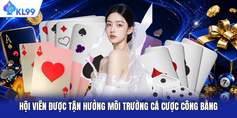 Hội viên được tận hưởng môi trường cá cược công bằng