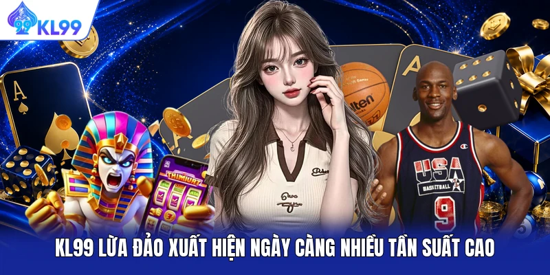 KL99 lừa đảo xuất hiện ngày càng nhiều tần suất cao